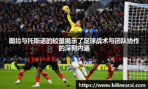 图拉与托斯诺的较量揭示了足球战术与团队协作的深刻内涵