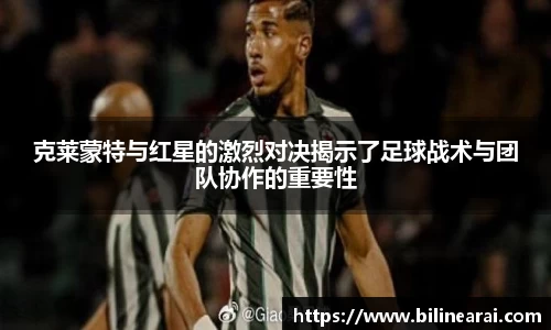 克莱蒙特与红星的激烈对决揭示了足球战术与团队协作的重要性