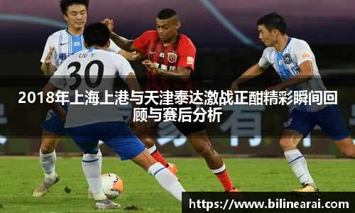 2018年上海上港与天津泰达激战正酣精彩瞬间回顾与赛后分析